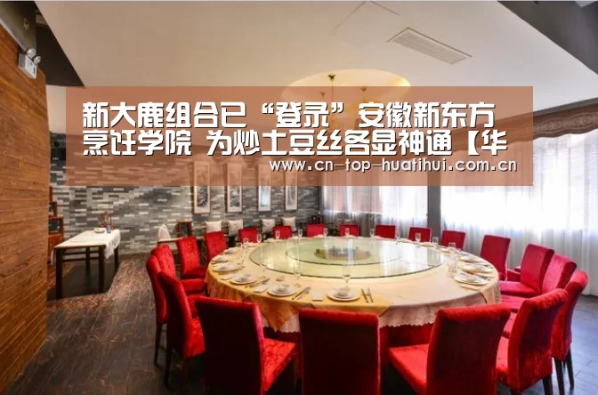 新大鹿组合已“登录”安徽新东方烹饪学院 为炒土豆丝各显神通【华体会入口】(图2) 华体会官网下载