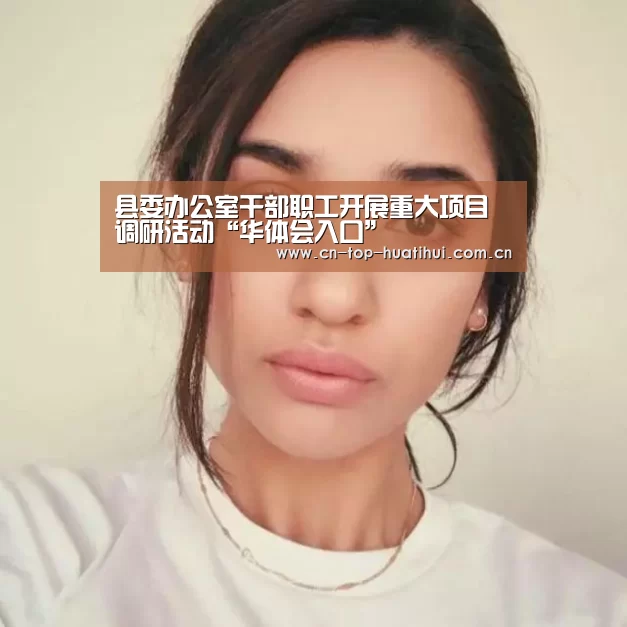 县委办公室干部职工开展重大项目调研活动“华体会入口”(图1) 电竞棋牌