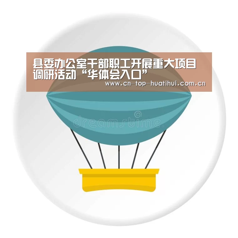 县委办公室干部职工开展重大项目调研活动“华体会入口”(图4) 华体会入口