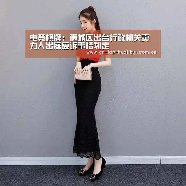 电竞棋牌:惠城区出台行政机关卖力人出庭应诉事情划定(图3) 华体会棋牌