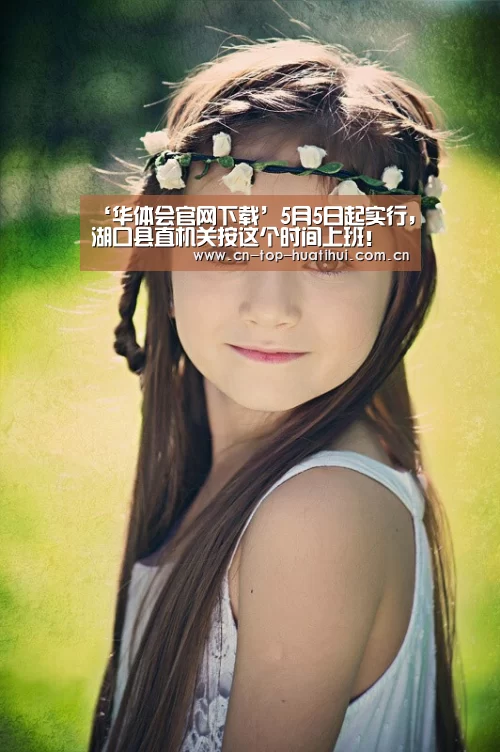 ‘华体会官网下载’5月5日起实行,湖口县直机关按这个时间上班!(图1) 华体会官网下载