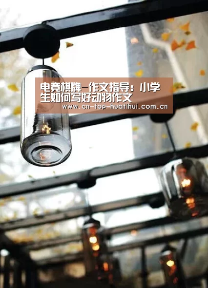 电竞棋牌-作文指导:小学生如何写好动物作文(图1) 华体会官网下载